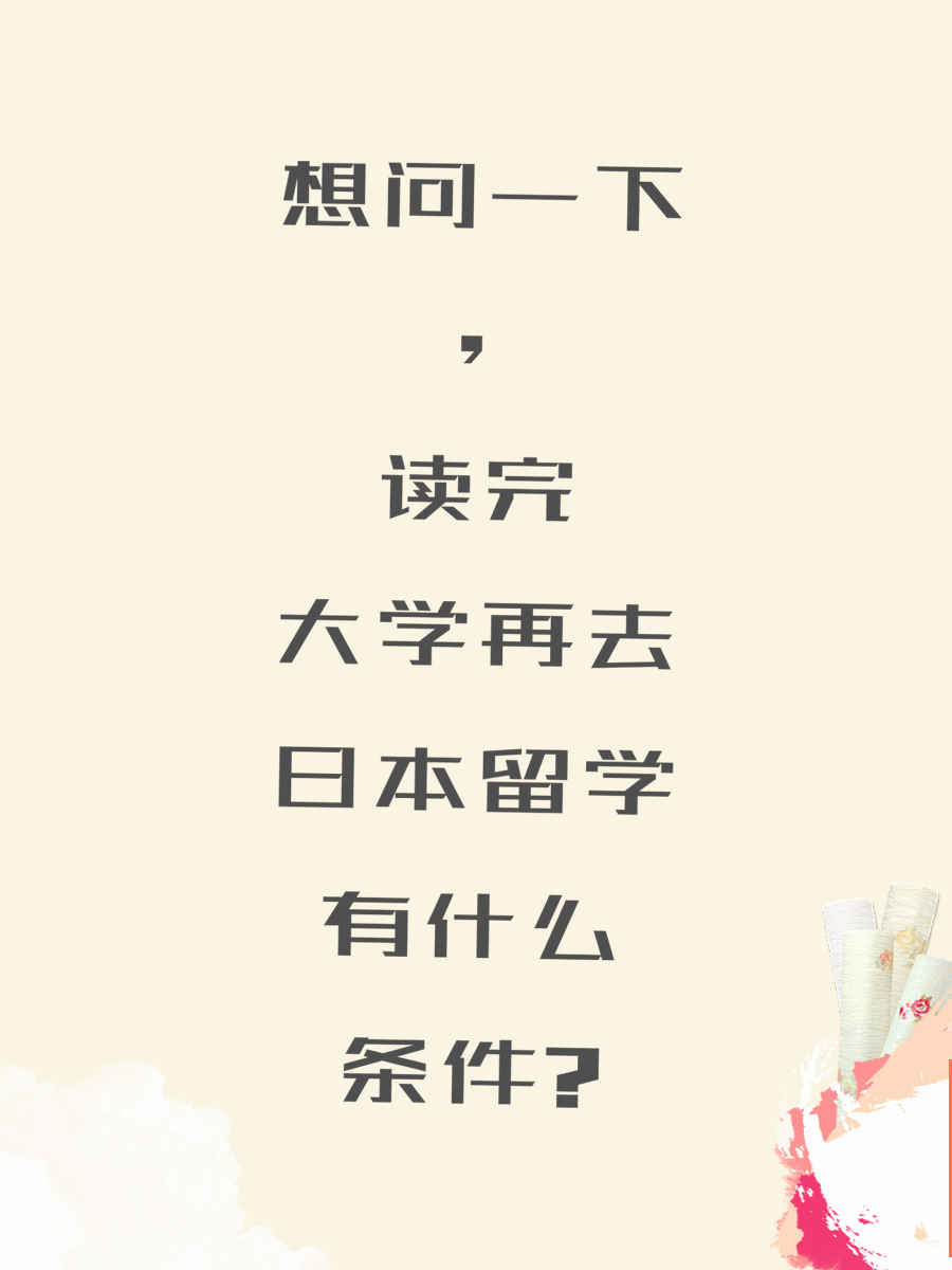 想问一下，读完大学再去日本留学有什么条件?